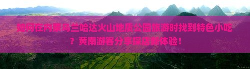 如何在内蒙乌兰哈达火山地质公园旅游时找到特色小吃？黄南游客分享探店新体验！