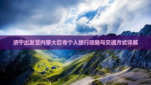 济宁出发至内蒙大召寺个人旅行攻略与交通方式详解