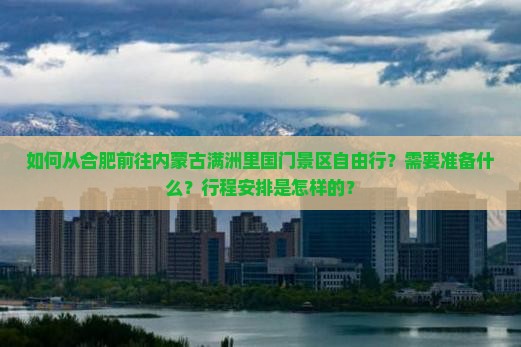 如何从合肥前往内蒙古满洲里国门景区自由行？需要准备什么？行程安排是怎样的？