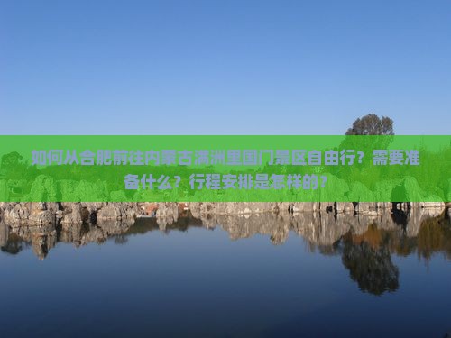 如何从合肥前往内蒙古满洲里国门景区自由行？需要准备什么？行程安排是怎样的？