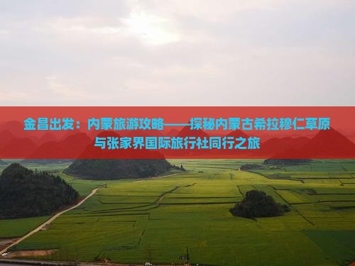 金昌出发：内蒙旅游攻略——探秘内蒙古希拉穆仁草原与张家界国际旅行社同行之旅