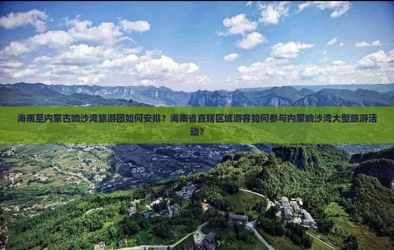 海南至内蒙古响沙湾旅游团如何安排？海南省直辖区域游客如何参与内蒙响沙湾大型旅游活动？