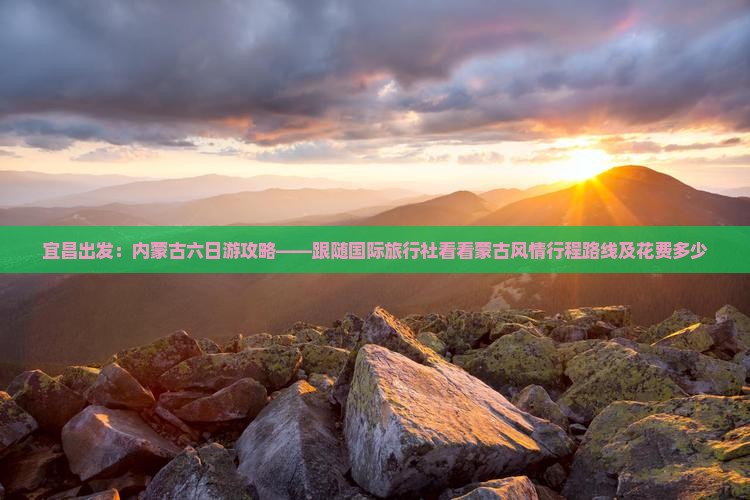 宜昌出发：内蒙古六日游攻略——跟随国际旅行社看看蒙古风情行程路线及花费多少