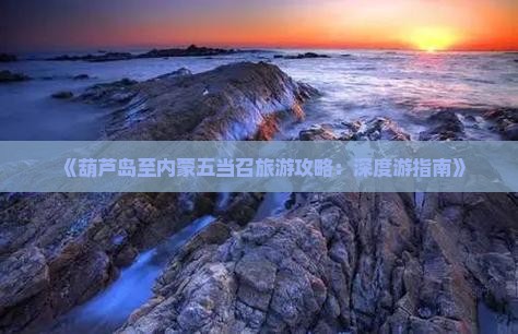 《葫芦岛至内蒙五当召旅游攻略：深度游指南》
