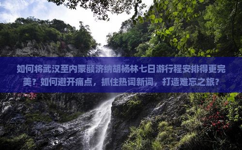 如何将武汉至内蒙额济纳胡杨林七日游行程安排得更完美？如何避开痛点，抓住热词新词，打造难忘之旅？