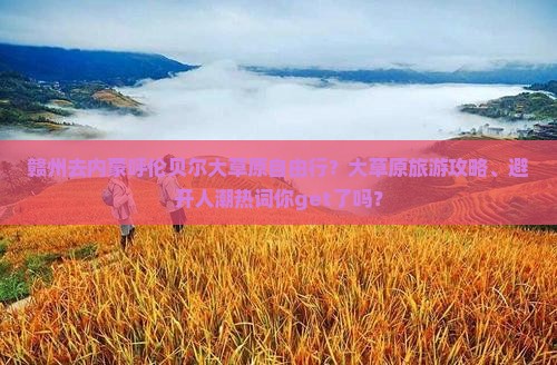赣州去内蒙呼伦贝尔大草原自由行？大草原旅游攻略、避开人潮热词你get了吗？