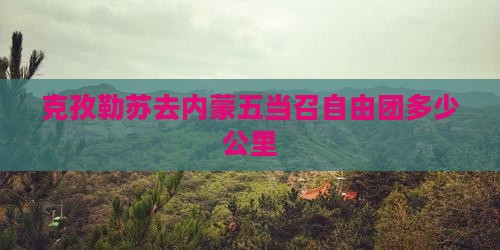 克孜勒苏去内蒙五当召自由团多少公里