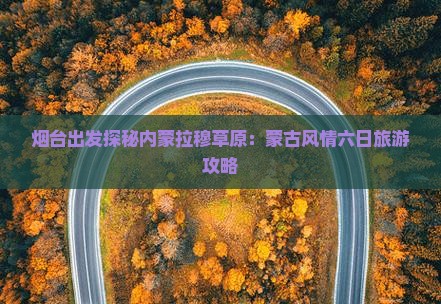 烟台出发探秘内蒙拉穆草原：蒙古风情六日旅游攻略