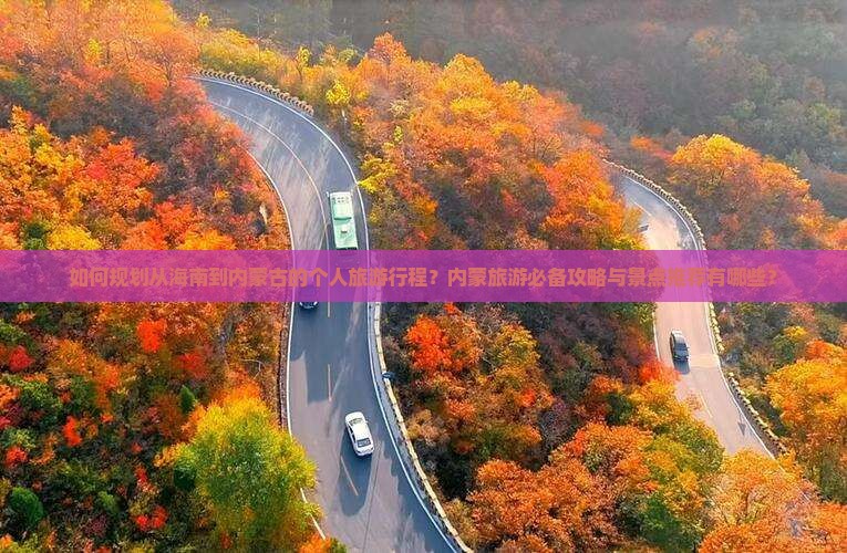 如何规划从海南到内蒙古的个人旅游行程？内蒙旅游必备攻略与景点推荐有哪些？