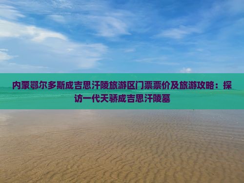 内蒙鄂尔多斯成吉思汗陵旅游区门票票价及旅游攻略：探访一代天骄成吉思汗陵墓