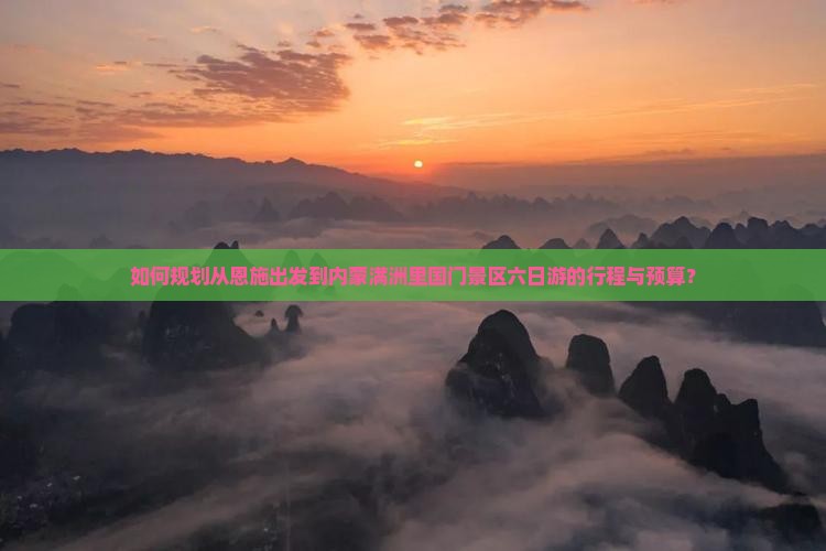如何规划从恩施出发到内蒙满洲里国门景区六日游的行程与预算？