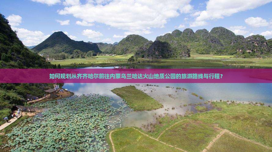 如何规划从齐齐哈尔前往内蒙乌兰哈达火山地质公园的旅游路线与行程？