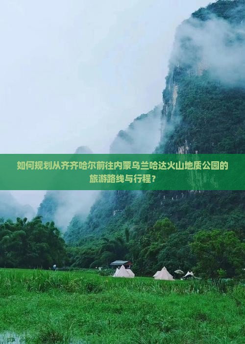 如何规划从齐齐哈尔前往内蒙乌兰哈达火山地质公园的旅游路线与行程？