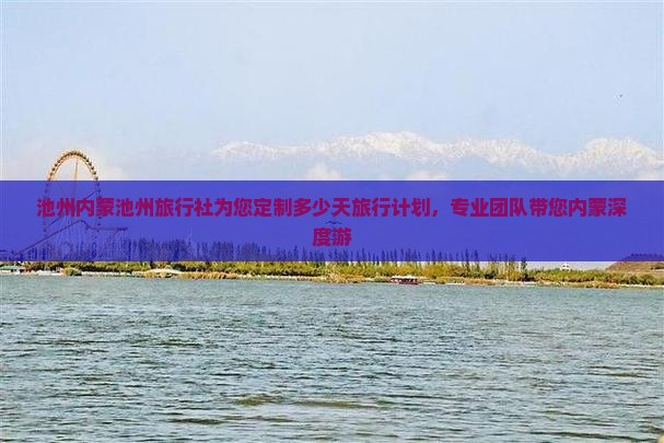 池州内蒙池州旅行社为您定制多少天旅行计划，专业团队带您内蒙深度游