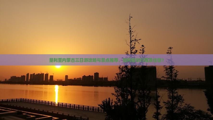 垦利至内蒙古三日游攻略与景点推荐，如何规划行程及住宿？