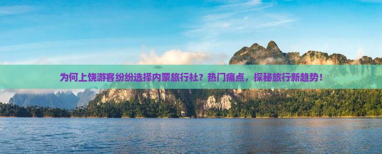 为何上饶游客纷纷选择内蒙旅行社？热门痛点，探秘旅行新趋势！