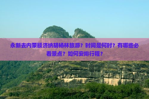 永新去内蒙额济纳胡杨林旅游？时间是何时？有哪些必看景点？如何安排行程？