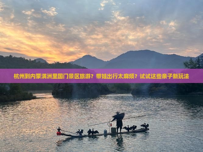 杭州到内蒙满洲里国门景区旅游？带娃出行太麻烦？试试这些亲子新玩法