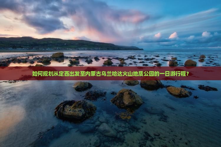 如何规划从定西出发至内蒙古乌兰哈达火山地质公园的一日游行程？