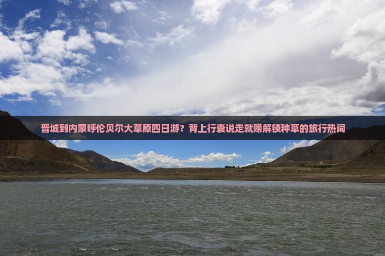 晋城到内蒙呼伦贝尔大草原四日游？背上行囊说走就赚解锁种草的旅行热词