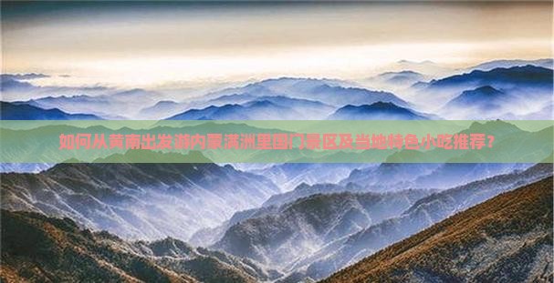 如何从黄南出发游内蒙满洲里国门景区及当地特色小吃推荐？