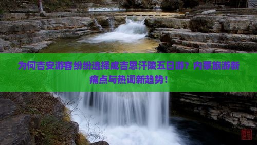 为何吉安游客纷纷选择成吉思汗陵五日游？内蒙旅游新痛点与热词新趋势！