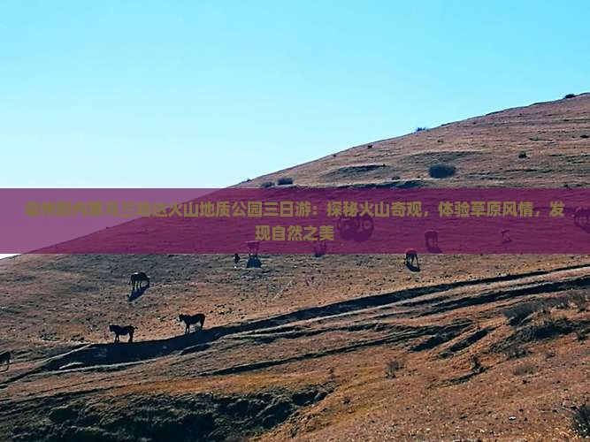 亳州到内蒙乌兰哈达火山地质公园三日游：探秘火山奇观，体验草原风情，发现自然之美