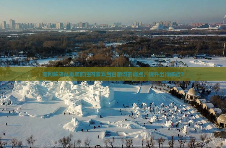 如何解决从重庆前往内蒙五当召旅游的痛点，提升出行体验？