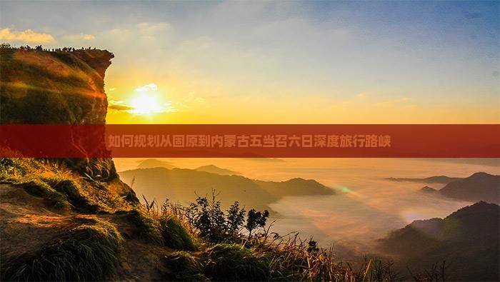 如何规划从固原到内蒙古五当召六日深度旅行路峡
