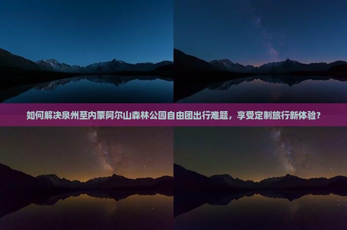 如何解决泉州至内蒙阿尔山森林公园自由团出行难题，享受定制旅行新体验？