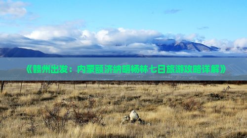 《赣州出发：内蒙额济纳胡杨林七日旅游攻略详解》