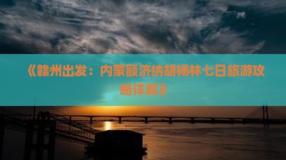 《赣州出发：内蒙额济纳胡杨林七日旅游攻略详解》