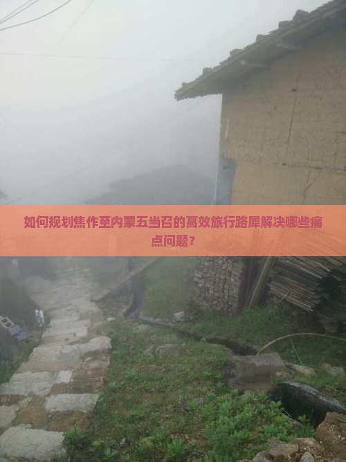 如何规划焦作至内蒙五当召的高效旅行路犀解决哪些痛点问题？