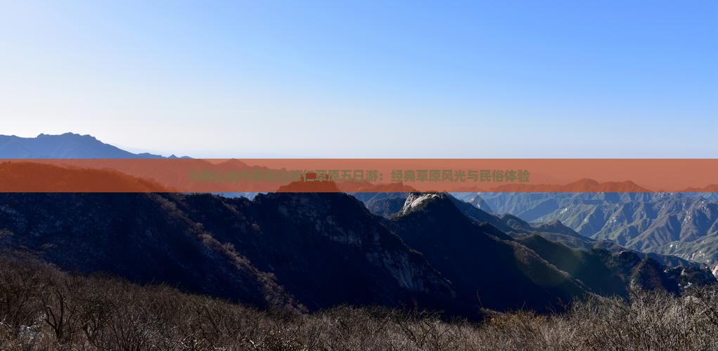 马鞍山去内蒙希拉穆仁草原五日游：经典草原风光与民俗体验
