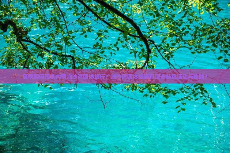 夏季如何策划内蒙响沙湾团体旅行？响沙湾团体旅游有哪些特色活动与攻略？