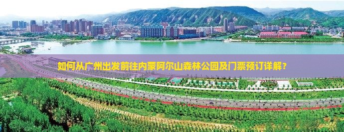如何从广州出发前往内蒙阿尔山森林公园及门票预订详解？