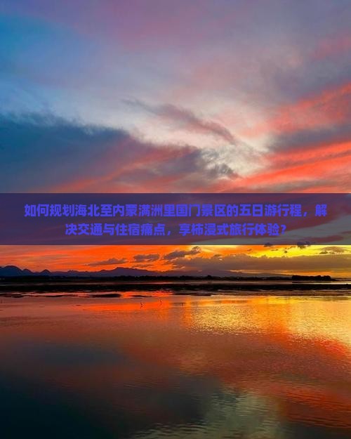 如何规划海北至内蒙满洲里国门景区的五日游行程，解决交通与住宿痛点，享柿浸式旅行体验？