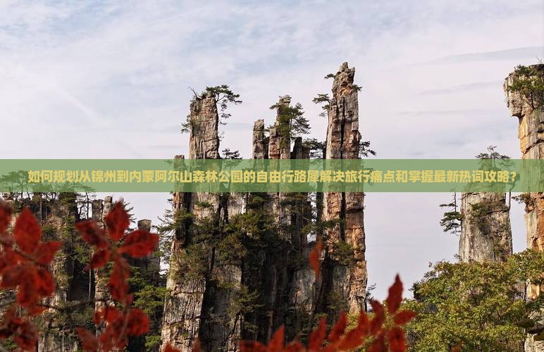 如何规划从锦州到内蒙阿尔山森林公园的自由行路犀解决旅行痛点和掌握最新热词攻略？