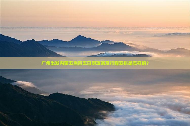 广州出发内蒙五当召五日游攻略及行程安排是怎样的？
