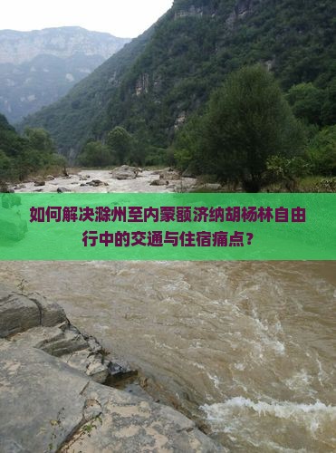 如何解决滁州至内蒙额济纳胡杨林自由行中的交通与住宿痛点？