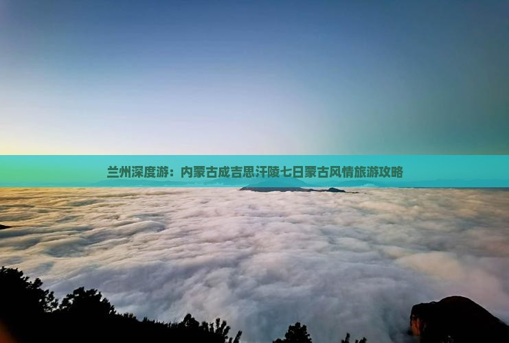 兰州深度游：内蒙古成吉思汗陵七日蒙古风情旅游攻略