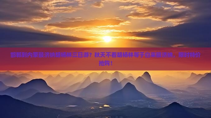 邯郸到内蒙额济纳胡杨林三日游？秋天不看胡杨林等于白来额济纳，限时特价抢购！