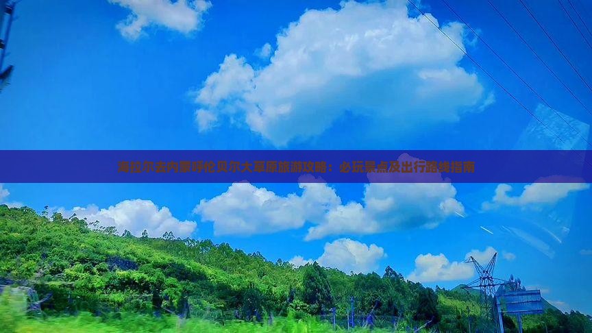 海拉尔去内蒙呼伦贝尔大草原旅游攻略：必玩景点及出行路线指南