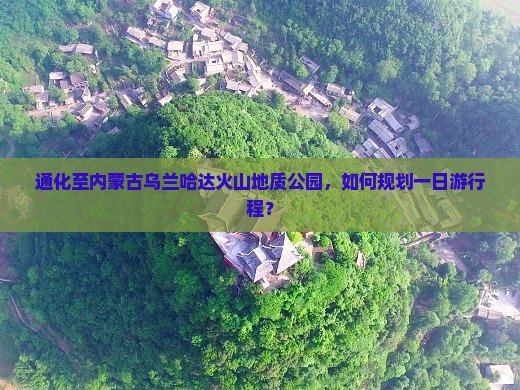 通化至内蒙古乌兰哈达火山地质公园，如何规划一日游行程？