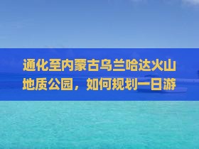 通化至内蒙古乌兰哈达火山地质公园，如何规划一日游行程？