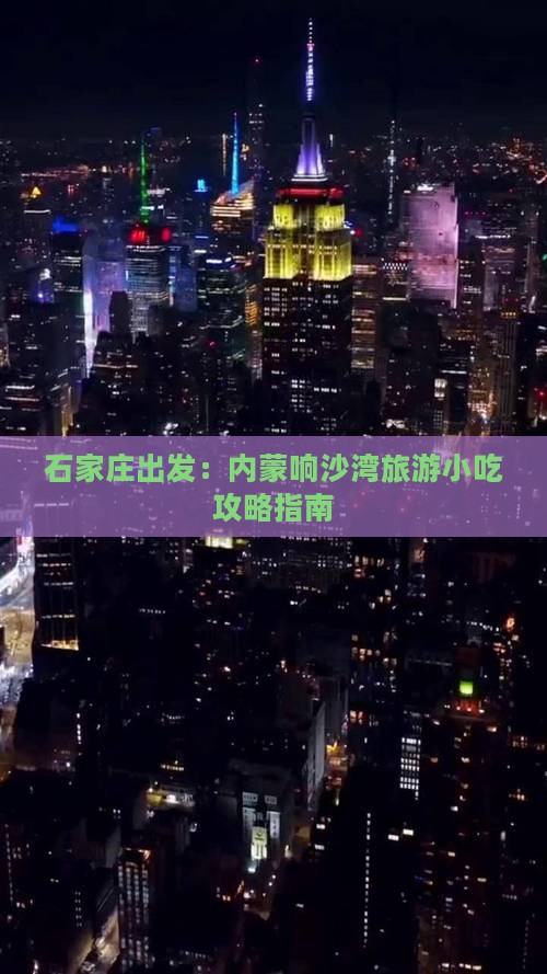 石家庄出发：内蒙响沙湾旅游小吃攻略指南