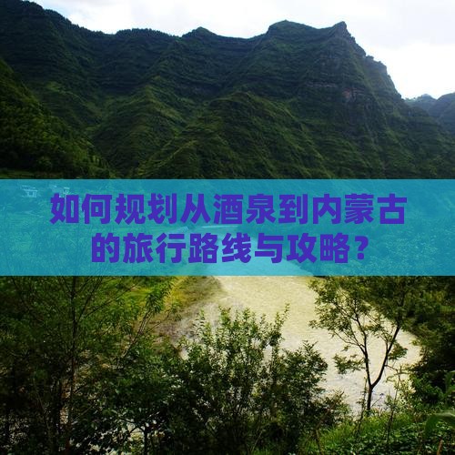 如何规划从酒泉到内蒙古的旅行路线与攻略？