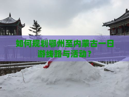如何规划鄂州至内蒙古一日游线路与活动？