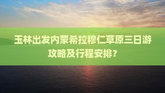 玉林出发内蒙希拉穆仁草原三日游攻略及行程安排？