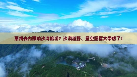 惠州去内蒙响沙湾旅游？沙漠越野、星空露营太带感了！